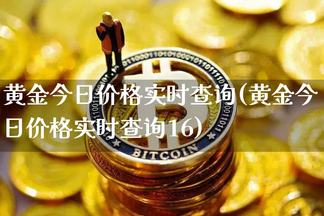 黄金今日价格实时查询(黄金今日价格实时查询16)_https://www.cangshenghg.com_科创板_第1张