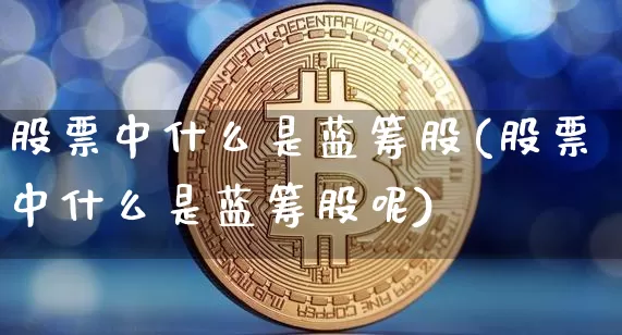 股票中什么是蓝筹股(股票中什么是蓝筹股呢)_A股_第1张_华信财经网 股票中什么是蓝筹股(股票中什么是蓝筹股呢)_https://www.cangshenghg.com_A股_第1张