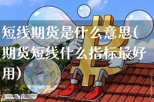 短线期货是什么意思(期货短线什么指标最好用)_https://www.cangshenghg.com_财经新闻_第1张