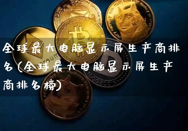 全球最大电脑显示屏生产商排名(全球最大电脑显示屏生产商排名榜)_https://www.cangshenghg.com_财经新闻_第1张
