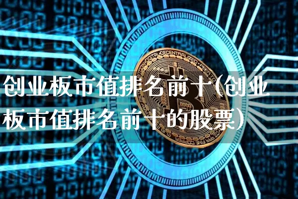 创业板市值排名前十(创业板市值排名前十的股票)_https://www.cangshenghg.com_创业板_第1张