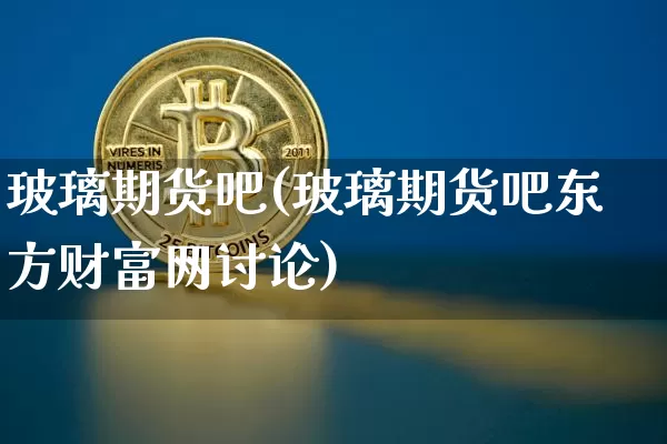 玻璃期货吧(玻璃期货吧东方财富网讨论)_https://www.cangshenghg.com_北交所_第1张