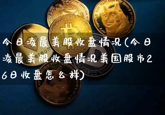 今日凌晨美股收盘情况(今日凌晨美股收盘情况美国股市26日收盘怎么样)_https://www.cangshenghg.com_A股_第1张
