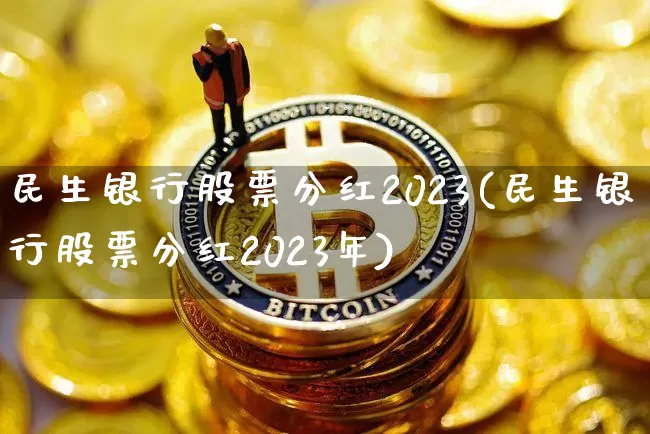 民生银行股票分红2023(民生银行股票分红2023年)_https://www.cangshenghg.com_北交所_第1张