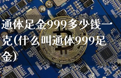 通体足金999多少钱一克(什么叫通体999足金)_https://www.cangshenghg.com_A股_第1张
