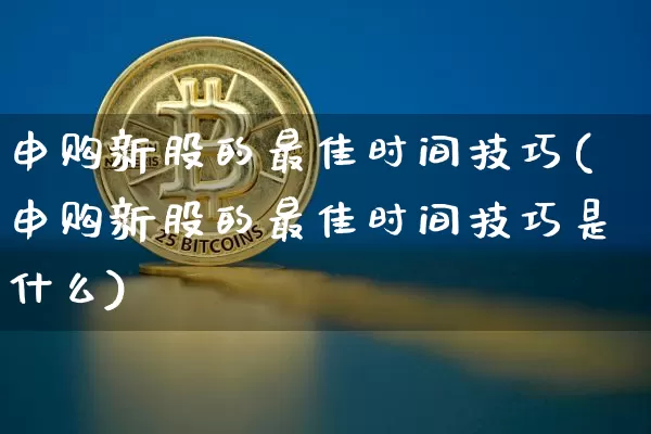 申购新股的最佳时间技巧(申购新股的最佳时间技巧是什么)_https://www.cangshenghg.com_科创板_第1张