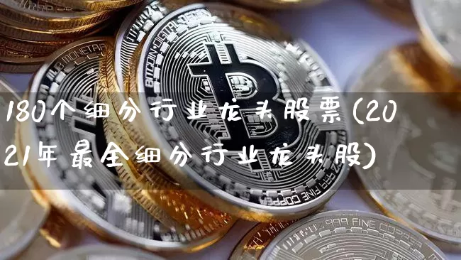 180个细分行业龙头股票(2021年最全细分行业龙头股)_https://www.cangshenghg.com_财经新闻_第1张