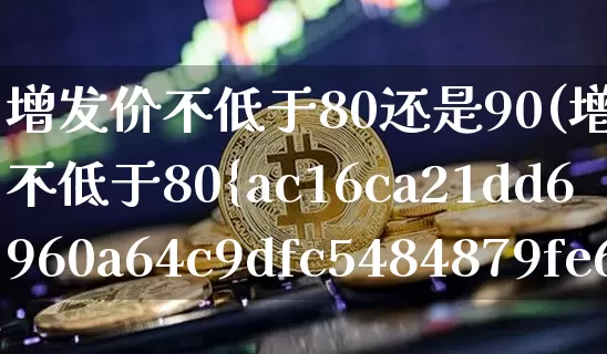增发价不低于80还是90(增发价格不低于80%)_https://www.cangshenghg.com_北交所_第1张