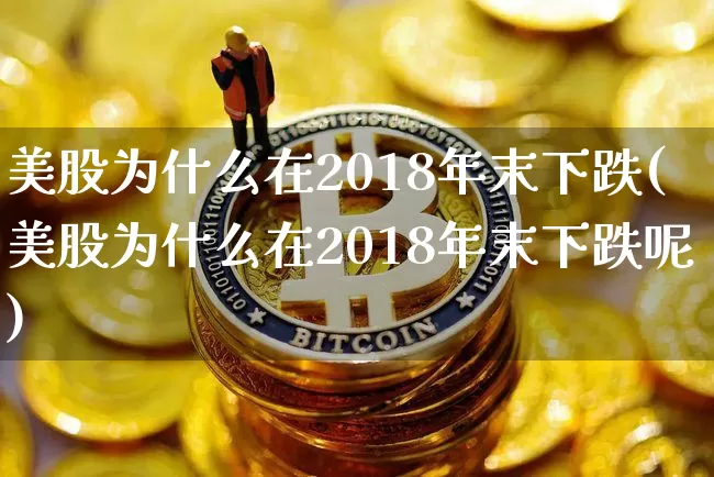 美股为什么在2018年末下跌(美股为什么在2018年末下跌呢)_https://www.cangshenghg.com_科创板_第1张