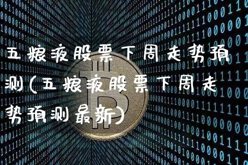 五粮液股票下周走势预测(五粮液股票下周走势预测最新)_https://www.cangshenghg.com_北交所_第1张