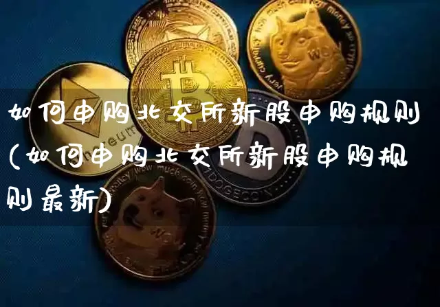 如何申购北交所新股申购规则(如何申购北交所新股申购规则最新)_https://www.cangshenghg.com_科创板_第1张