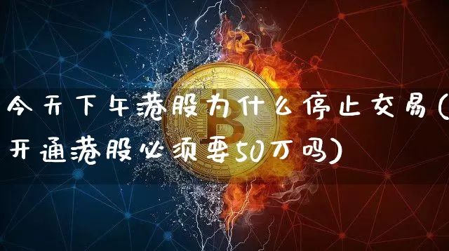 今天下午港股为什么停止交易(开通港股必须要50万吗)_https://www.cangshenghg.com_北交所_第1张