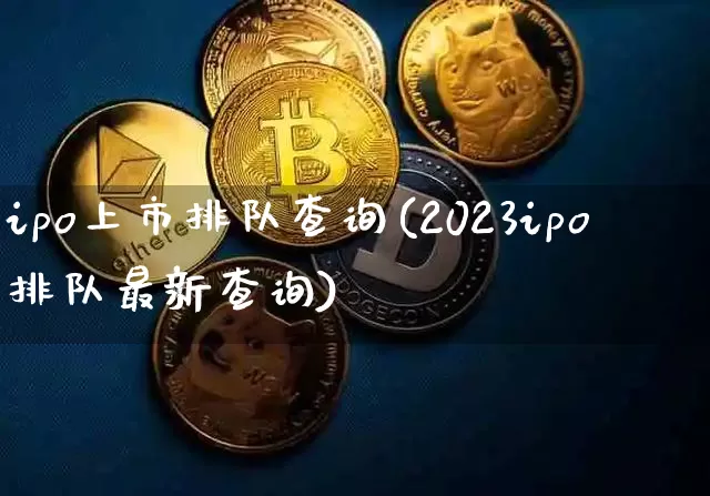 ipo上市排队查询(2023ipo排队最新查询)_https://www.cangshenghg.com_财经新闻_第1张