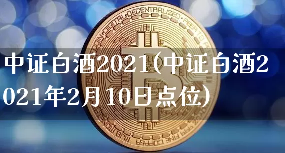 中证白酒2021(中证白酒2021年2月10日点位)_https://www.cangshenghg.com_财经新闻_第1张