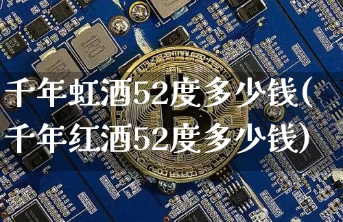 千年虹酒52度多少钱(千年红酒52度多少钱)_https://www.cangshenghg.com_创业板_第1张