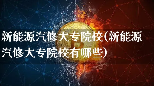 新能源汽修大专院校(新能源汽修大专院校有哪些)_https://www.cangshenghg.com_财经新闻_第1张