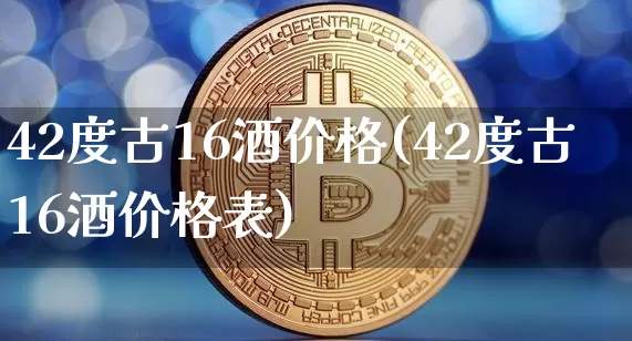 42度古16酒价格(42度古16酒价格表)_https://www.cangshenghg.com_创业板_第1张
