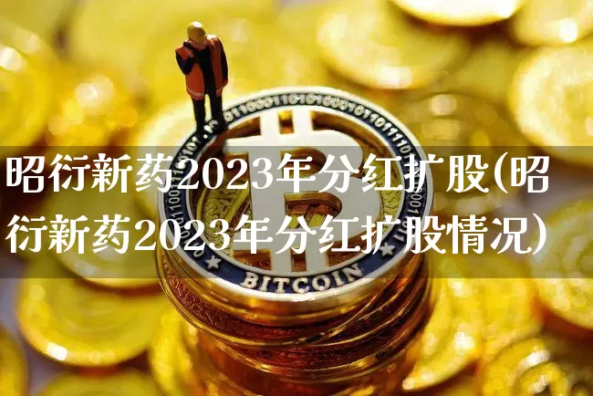 昭衍新药2023年分红扩股(昭衍新药2023年分红扩股情况)_https://www.cangshenghg.com_A股_第1张