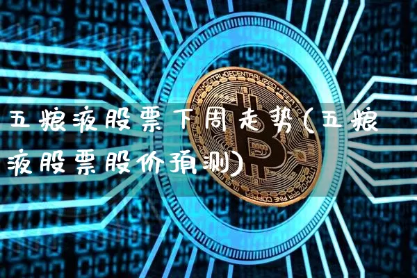 五粮液股票下周走势(五粮液股票股价预测)_https://www.cangshenghg.com_A股_第1张
