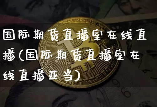 国际期货直播室在线直播(国际期货直播室在线直播亚当)_https://www.cangshenghg.com_财经新闻_第1张
