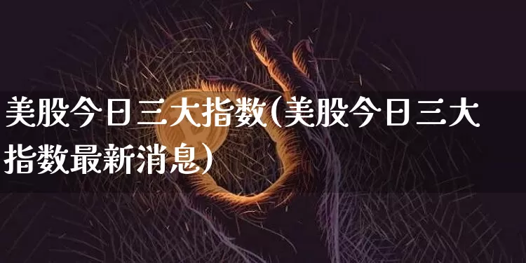 美股今日三大指数(美股今日三大指数最新消息)_https://www.cangshenghg.com_A股_第1张