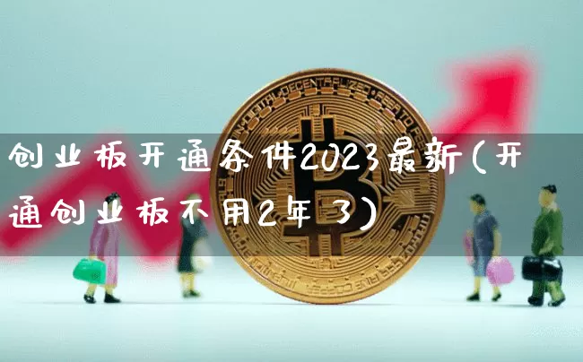 创业板开通条件2023最新(开通创业板不用2年了)_https://www.cangshenghg.com_创业板_第1张