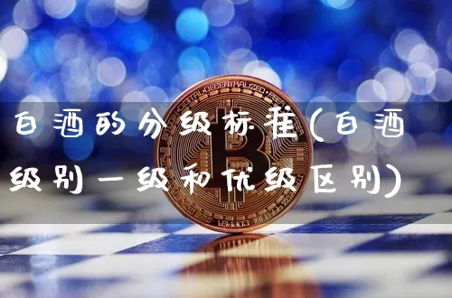 白酒的分级标准(白酒级别一级和优级区别)_https://www.cangshenghg.com_北交所_第1张