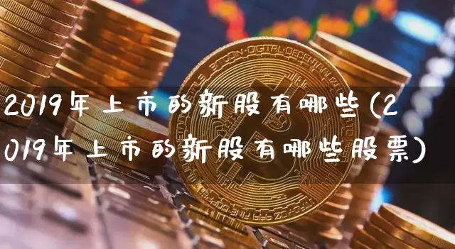 2019年上市的新股有哪些(2019年上市的新股有哪些股票)_科创板_第1张_华信财经网 2019年上市的新股有哪些(2019年上市的新股有哪些股票)_https://www.cangshenghg.com_科创板_第1张