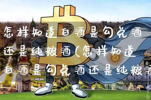 怎样知道白酒是勾兑酒还是纯粮酒(怎样知道白酒是勾兑酒还是纯粮酒呢)_https://www.cangshenghg.com_北交所_第1张