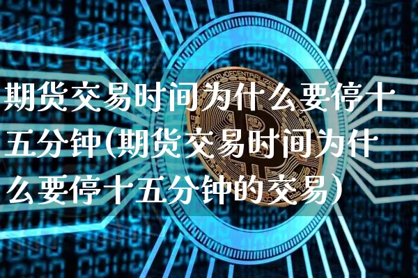期货交易时间为什么要停十五分钟(期货交易时间为什么要停十五分钟的交易)_https://www.cangshenghg.com_创业板_第1张