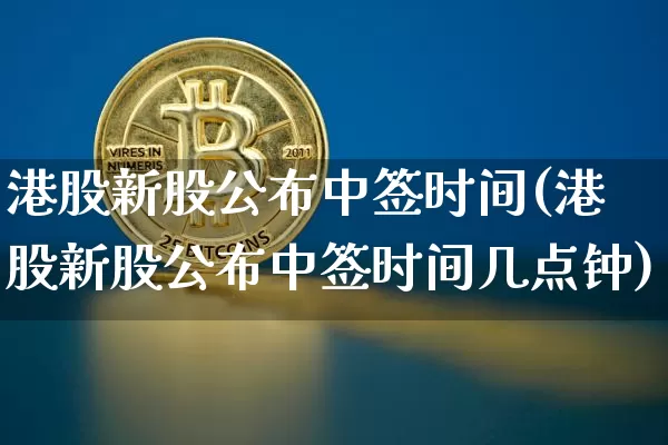 港股新股公布中签时间(港股新股公布中签时间几点钟)_https://www.cangshenghg.com_创业板_第1张