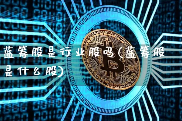 蓝筹股是行业股吗(蓝筹股是什么股)_https://www.cangshenghg.com_A股_第1张