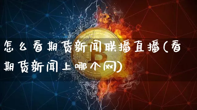 怎么看期货新闻联播直播(看期货新闻上哪个网)_https://www.cangshenghg.com_财经新闻_第1张