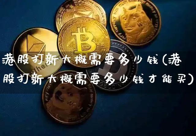 港股打新大概需要多少钱(港股打新大概需要多少钱才能买)_https://www.cangshenghg.com_创业板_第1张