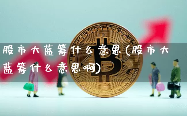 股市大蓝筹什么意思(股市大蓝筹什么意思啊)_A股_第1张_华信财经网 股市大蓝筹什么意思(股市大蓝筹什么意思啊)_https://www.cangshenghg.com_A股_第1张