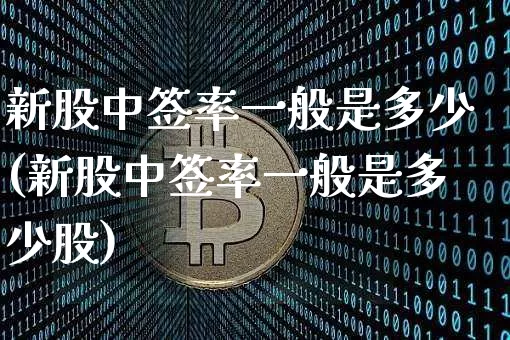 新股中签率一般是多少(新股中签率一般是多少股)_https://www.cangshenghg.com_科创板_第1张
