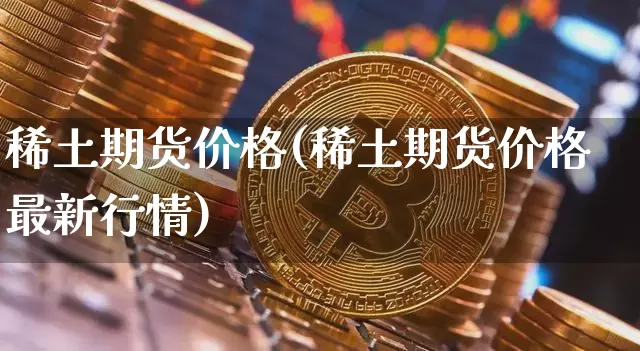 稀土期货价格(稀土期货价格最新行情)_北交所_第1张_华信财经网 稀土期货价格(稀土期货价格最新行情)_https://www.cangshenghg.com_北交所_第1张