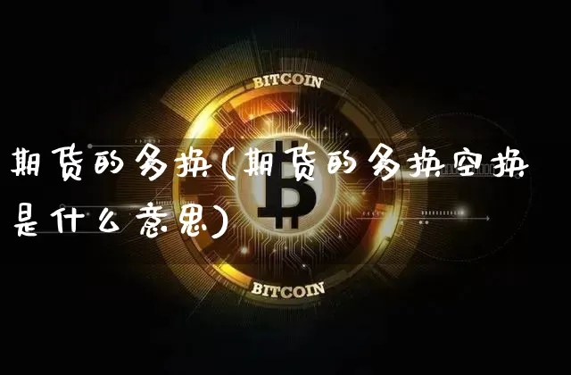 期货的多换(期货的多换空换是什么意思)_https://www.cangshenghg.com_A股_第1张