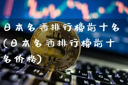 日本名酒排行榜前十名(日本名酒排行榜前十名价格)_https://www.cangshenghg.com_财经新闻_第1张