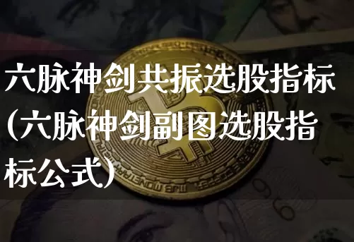 六脉神剑共振选股指标(六脉神剑副图选股指标公式)_https://www.cangshenghg.com_创业板_第1张