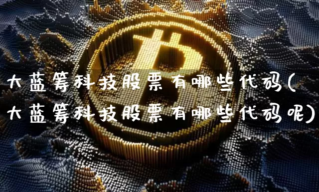 大蓝筹科技股票有哪些代码(大蓝筹科技股票有哪些代码呢)_https://www.cangshenghg.com_财经新闻_第1张