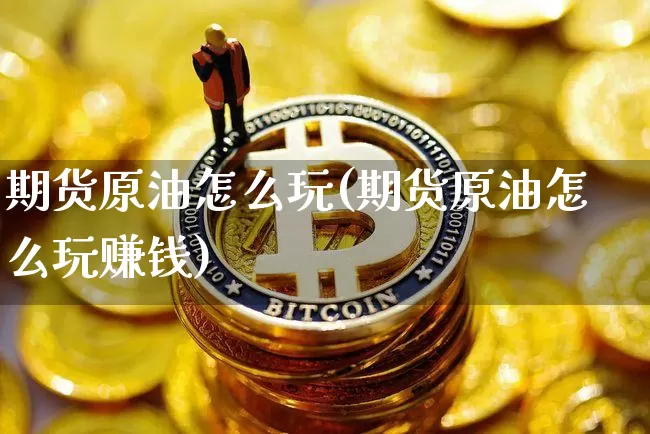 期货原油怎么玩(期货原油怎么玩赚钱)_A股_第1张_华信财经网 期货原油怎么玩(期货原油怎么玩赚钱)_https://www.cangshenghg.com_A股_第1张