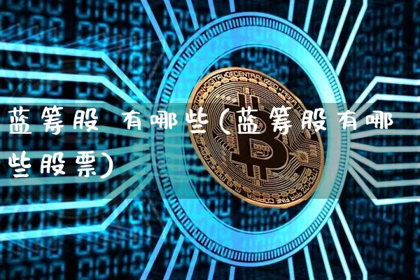 蓝筹股 有哪些(蓝筹股有哪些股票)_https://www.cangshenghg.com_财经新闻_第1张