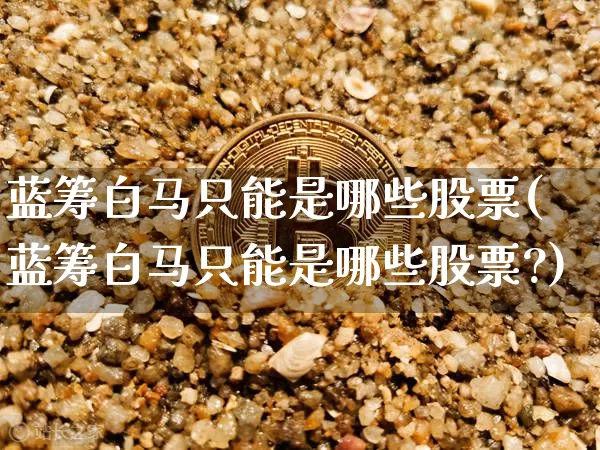 蓝筹白马只能是哪些股票(蓝筹白马只能是哪些股票?)_https://www.cangshenghg.com_北交所_第1张