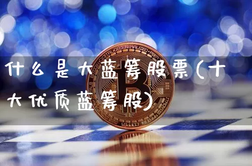 什么是大蓝筹股票(十大优质蓝筹股)_https://www.cangshenghg.com_A股_第1张