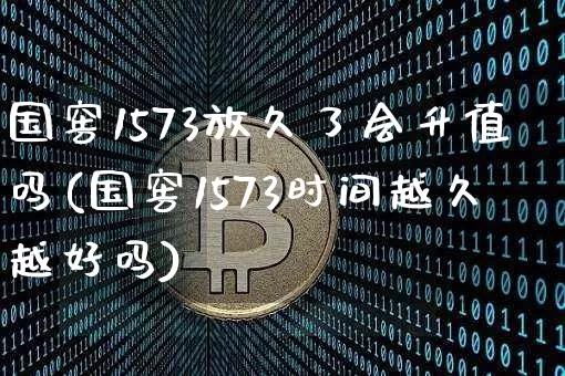 国窖1573放久了会升值吗(国窖1573时间越久越好吗)_https://www.cangshenghg.com_科创板_第1张