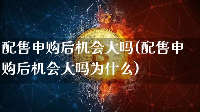配售申购后机会大吗(配售申购后机会大吗为什么)_https://www.cangshenghg.com_A股_第1张