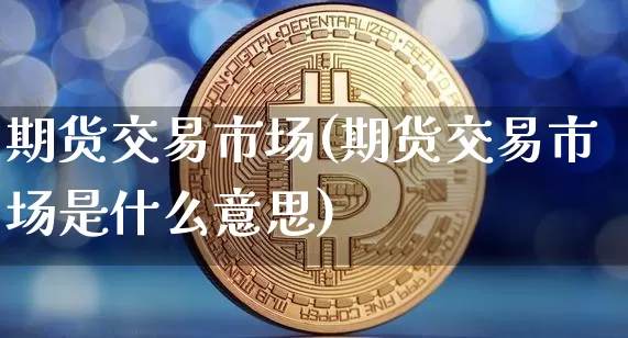 期货交易市场(期货交易市场是什么意思)_https://www.cangshenghg.com_创业板_第1张