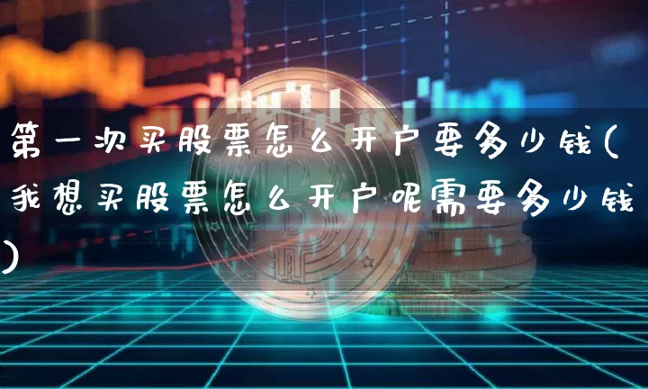 第一次买股票怎么开户要多少钱(我想买股票怎么开户呢需要多少钱)_https://www.cangshenghg.com_北交所_第1张
