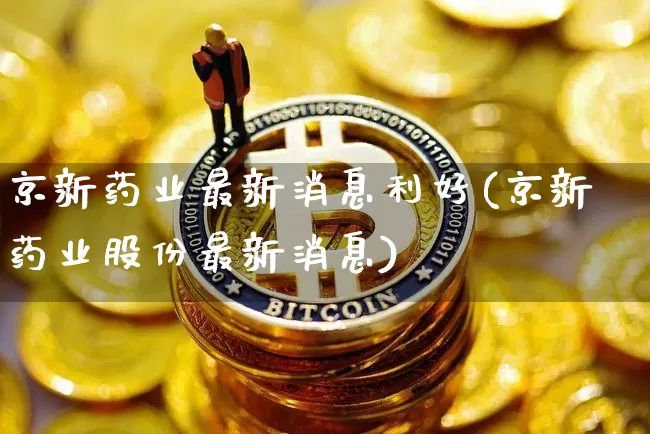 京新药业最新消息利好(京新药业股份最新消息)_https://www.cangshenghg.com_A股_第1张